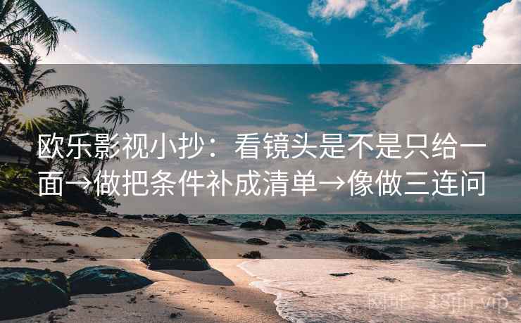 欧乐影视小抄：看镜头是不是只给一面→做把条件补成清单→像做三连问