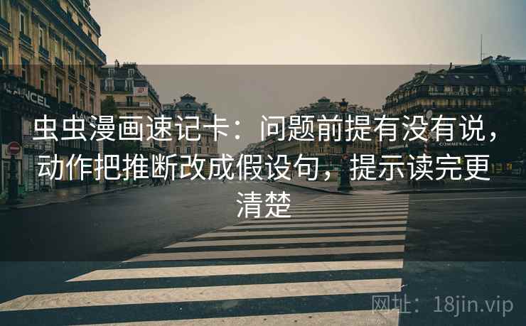 虫虫漫画速记卡：问题前提有没有说，动作把推断改成假设句，提示读完更清楚