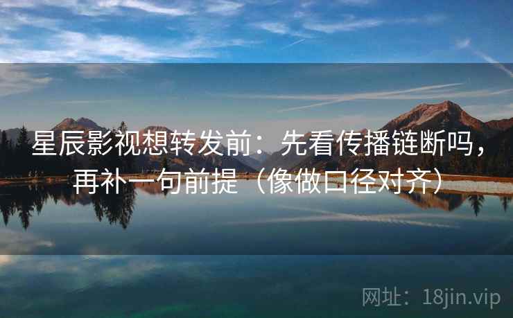 星辰影视想转发前：先看传播链断吗，再补一句前提（像做口径对齐）