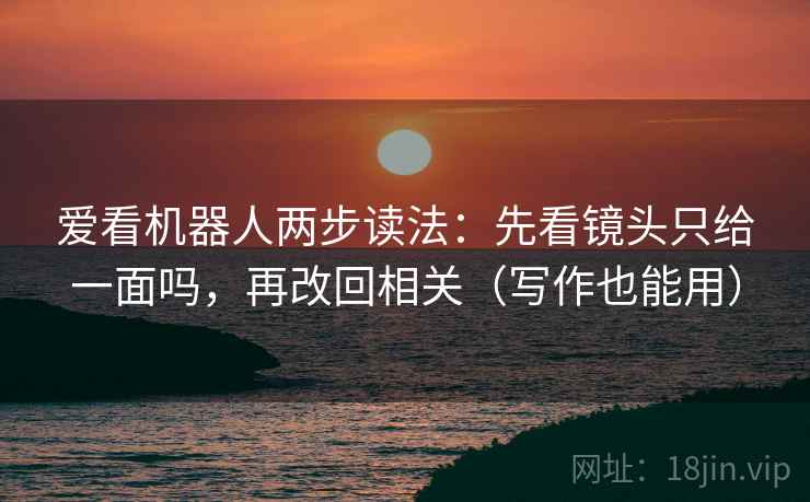 爱看机器人两步读法：先看镜头只给一面吗，再改回相关（写作也能用）