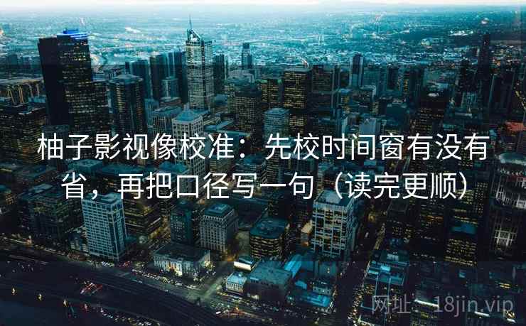 柚子影视像校准：先校时间窗有没有省，再把口径写一句（读完更顺）
