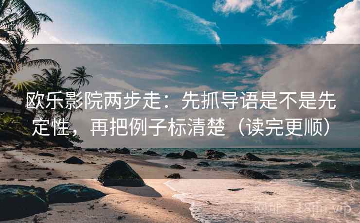 欧乐影院两步走：先抓导语是不是先定性，再把例子标清楚（读完更顺）