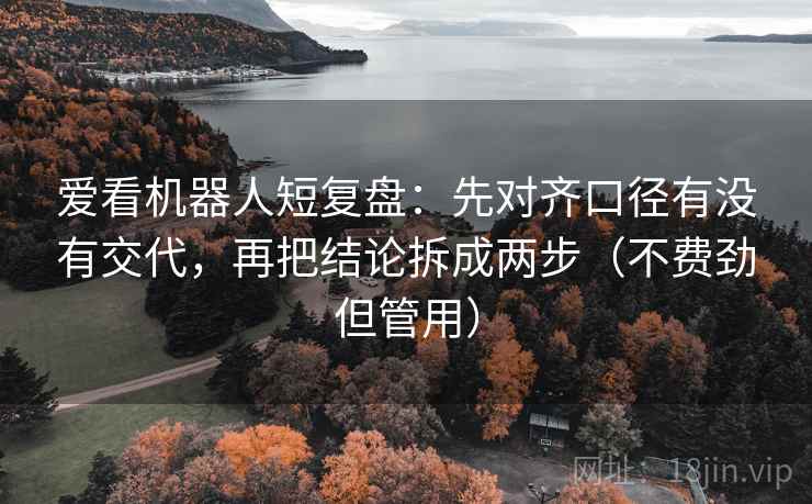 爱看机器人短复盘：先对齐口径有没有交代，再把结论拆成两步（不费劲但管用）