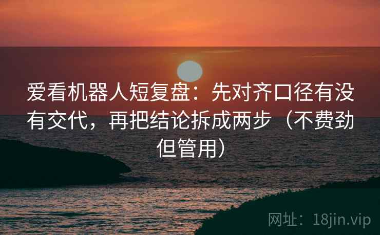 爱看机器人短复盘：先对齐口径有没有交代，再把结论拆成两步（不费劲但管用）