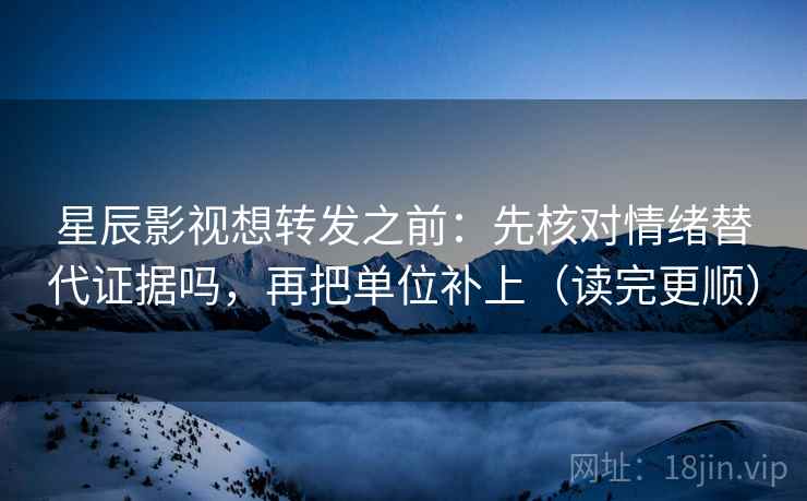 星辰影视想转发之前：先核对情绪替代证据吗，再把单位补上（读完更顺）