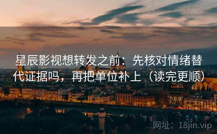 星辰影视想转发之前：先核对情绪替代证据吗，再把单位补上（读完更顺）