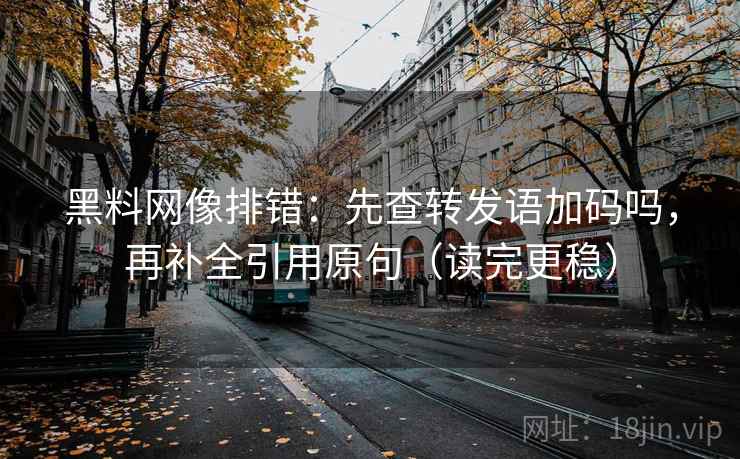 黑料网像排错：先查转发语加码吗，再补全引用原句（读完更稳）