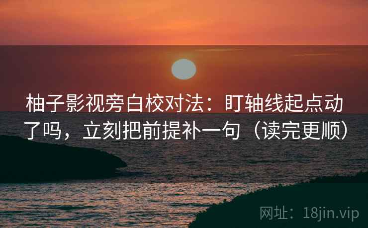 柚子影视旁白校对法：盯轴线起点动了吗，立刻把前提补一句（读完更顺）