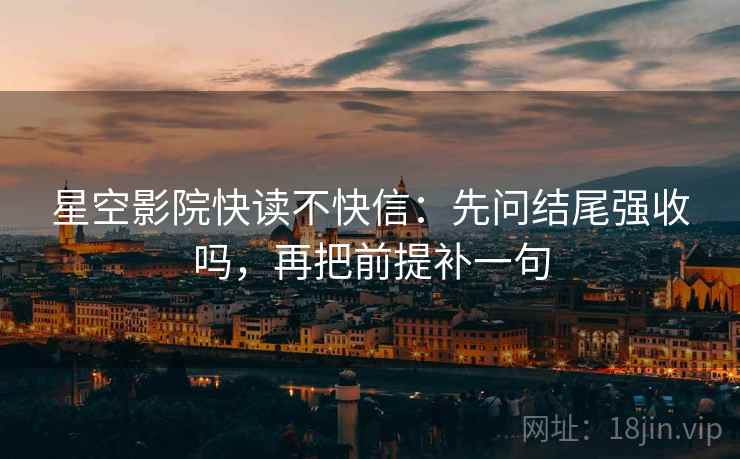 星空影院快读不快信：先问结尾强收吗，再把前提补一句