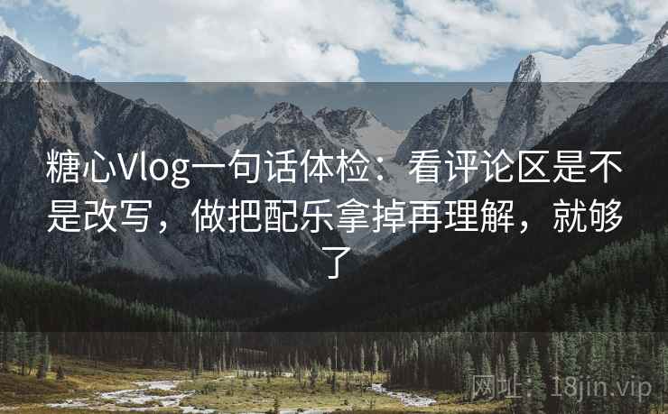 糖心Vlog一句话体检：看评论区是不是改写，做把配乐拿掉再理解，就够了
