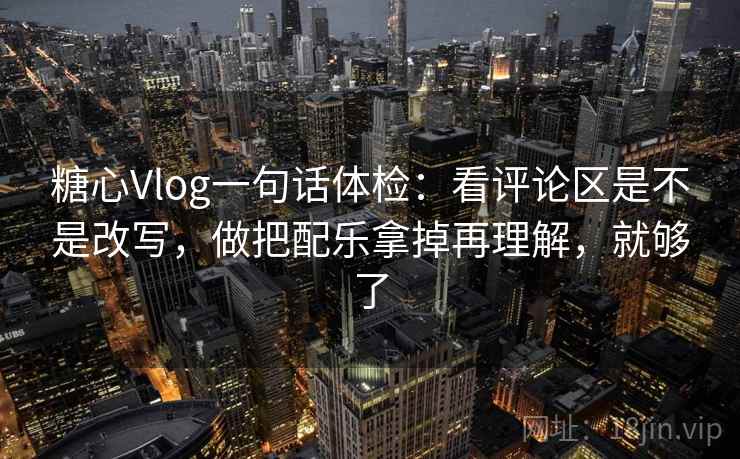糖心Vlog一句话体检：看评论区是不是改写，做把配乐拿掉再理解，就够了