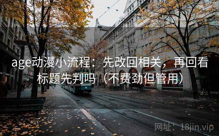 age动漫小流程：先改回相关，再回看标题先判吗（不费劲但管用）