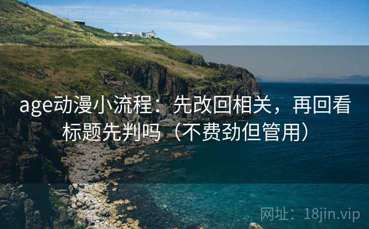 age动漫小流程：先改回相关，再回看标题先判吗（不费劲但管用）
