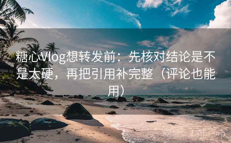 糖心Vlog想转发前：先核对结论是不是太硬，再把引用补完整（评论也能用）