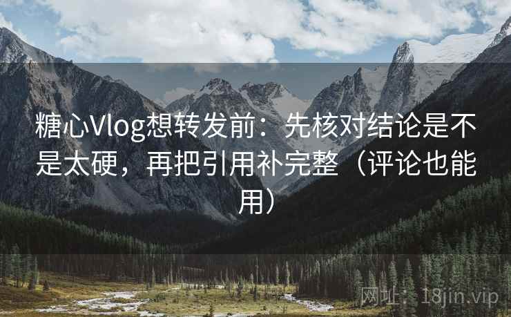 糖心Vlog想转发前：先核对结论是不是太硬，再把引用补完整（评论也能用）