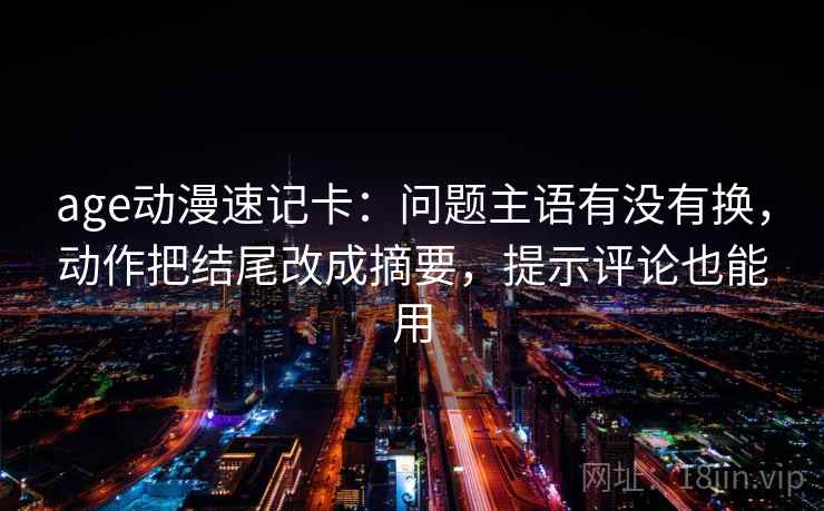 age动漫速记卡：问题主语有没有换，动作把结尾改成摘要，提示评论也能用