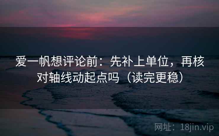 爱一帆想评论前：先补上单位，再核对轴线动起点吗（读完更稳）