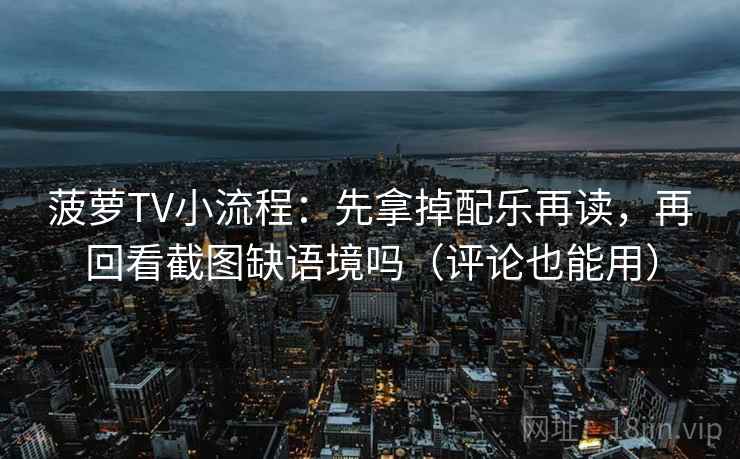 菠萝TV小流程：先拿掉配乐再读，再回看截图缺语境吗（评论也能用）
