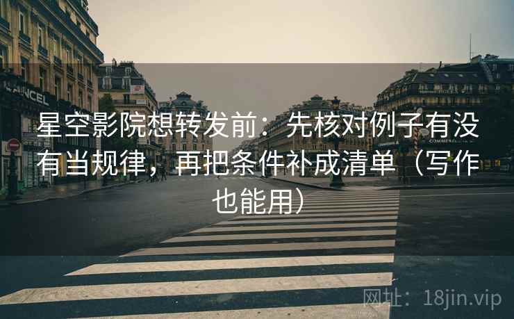 星空影院想转发前：先核对例子有没有当规律，再把条件补成清单（写作也能用）