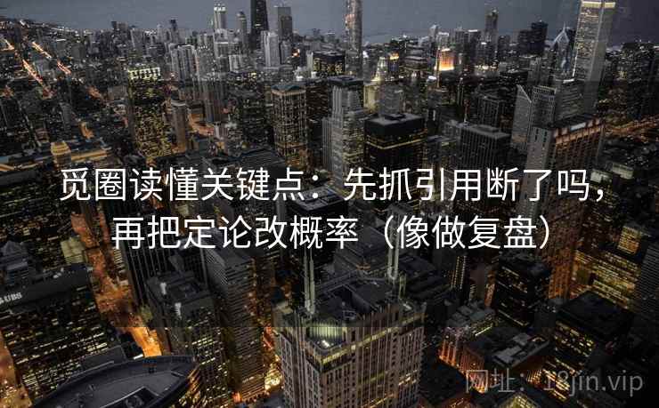 觅圈读懂关键点：先抓引用断了吗，再把定论改概率（像做复盘）